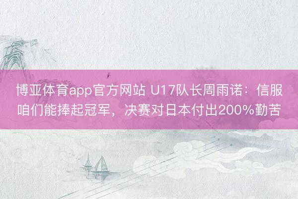 博亚体育app官方网站 U17队长周雨诺：信服咱们能捧起冠军，决赛对日本付出200%勤苦