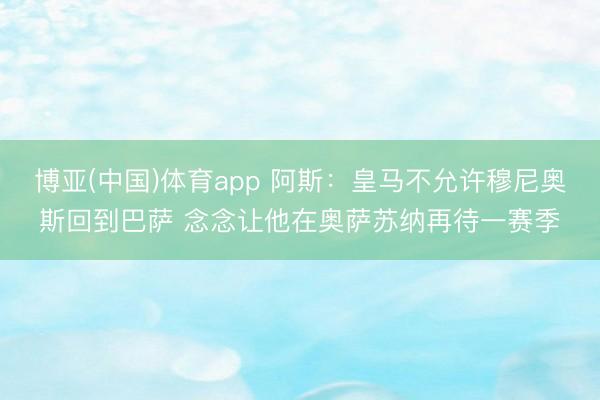 博亚(中国)体育app 阿斯：皇马不允许穆尼奥斯回到巴萨 念念让他在奥萨苏纳再待一赛季