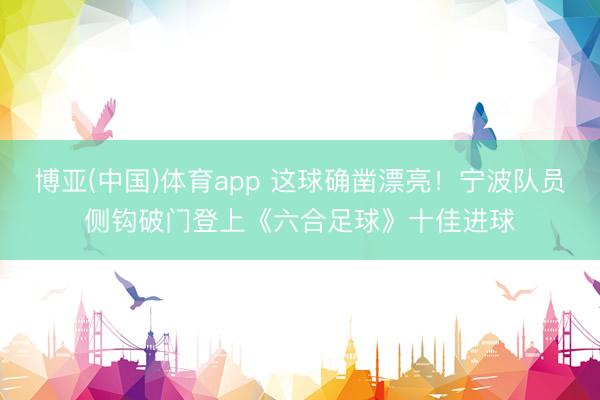 博亚(中国)体育app 这球确凿漂亮！宁波队员侧钩破门登上《六合足球》十佳进球