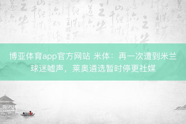 博亚体育app官方网站 米体：再一次遭到米兰球迷嘘声，莱奥遴选暂时停更社媒