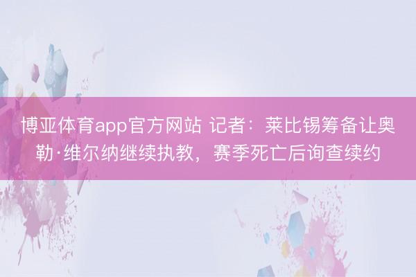 博亚体育app官方网站 记者：莱比锡筹备让奥勒·维尔纳继续执教，赛季死亡后询查续约