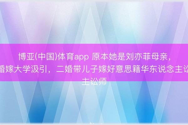 博亚(中国)体育app 原本她是刘亦菲母亲，一婚嫁大学汲引，二婚带儿子嫁好意思籍华东说念主讼师