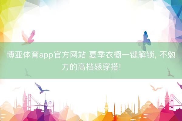 博亚体育app官方网站 夏季衣橱一键解锁，<a href=