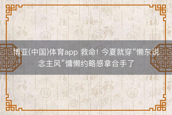 博亚(中国)体育app 救命! 今夏就穿“懒东说念主风”慵懒约略感拿合手了