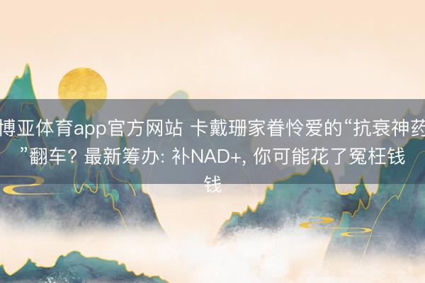 博亚体育app官方网站 卡戴珊家眷怜爱的“抗衰神药”翻车? 最新筹办: 补NAD+， 你可能花了冤枉钱