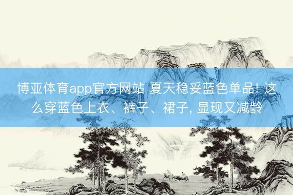 博亚体育app官方网站 夏天稳妥蓝色单品! 这么穿蓝色上衣、裤子、裙子， 显现又减龄