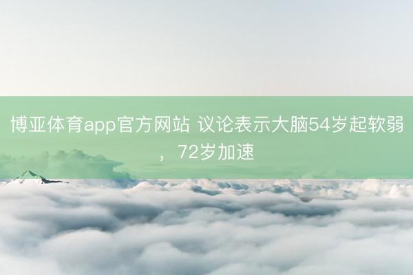 博亚体育app官方网站 议论表示大脑54岁起软弱，72岁加速