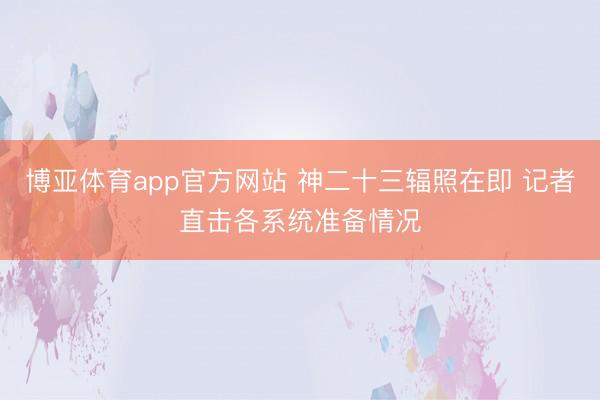博亚体育app官方网站 神二十三辐照在即 记者直击各系统准备情况