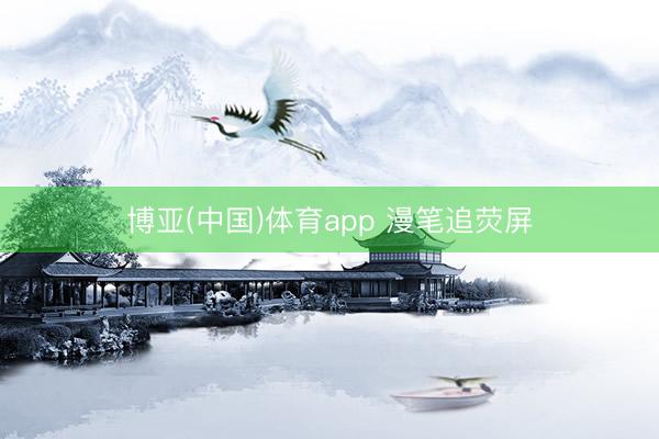 博亚(中国)体育app 漫笔追荧屏