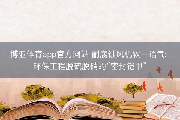博亚体育app官方网站 耐腐蚀风机软一语气: 环保工程脱硫脱硝的“密封铠甲”