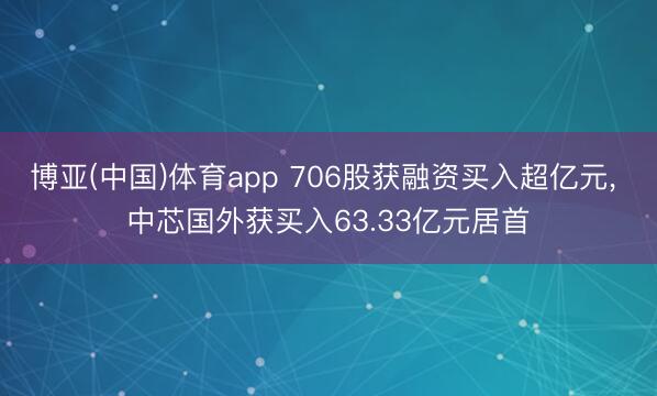 博亚(中国)体育app 706股获融资买入超亿元， 中芯国外获买入63.33亿元居首