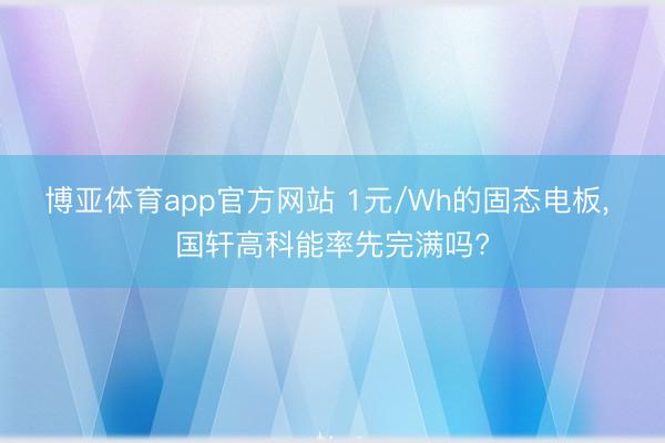 博亚体育app官方网站 1元/Wh的固态电板， 国轩高科能率先完满吗?