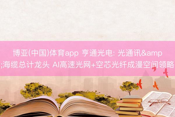 博亚(中国)体育app 亨通光电: 光通讯&海缆总计龙头 AI高速光网+空芯光纤成漫空间领略