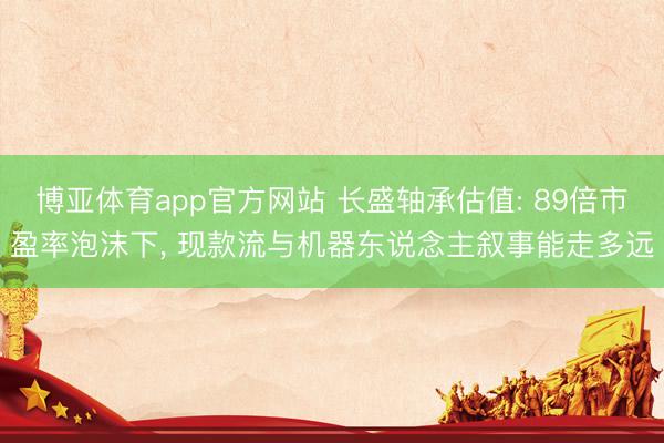 博亚体育app官方网站 长盛轴承估值: 89倍市盈率泡沫下， 现款流与机器东说念主叙事能走多远