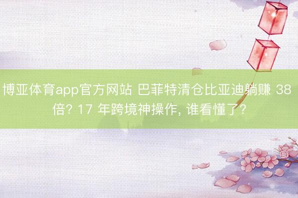 博亚体育app官方网站 巴菲特清仓比亚迪躺赚 38 倍? 17 年跨境神操作， 谁看懂了?