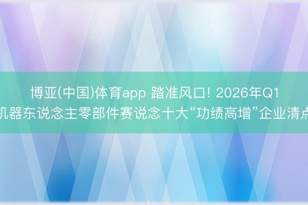 博亚(中国)体育app 踏准风口! 2026年Q1机器东说念主零部件赛说念十大“功绩高增”企业清点