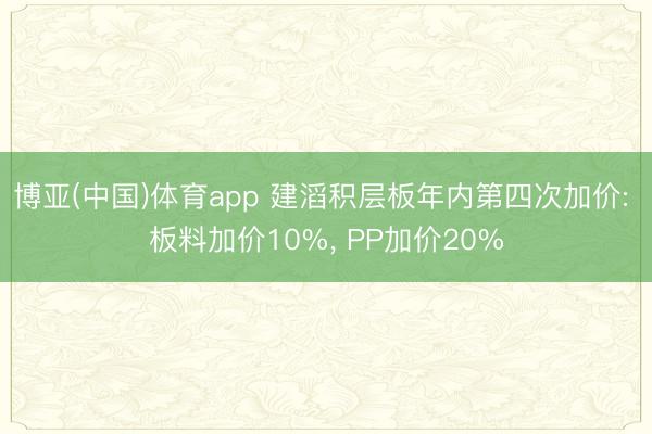 博亚(中国)体育app 建滔积层板年内第四次加价: 板料加价10%， PP加价20%