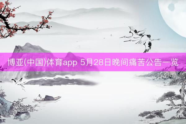博亚(中国)体育app 5月28日晚间痛苦公告一览