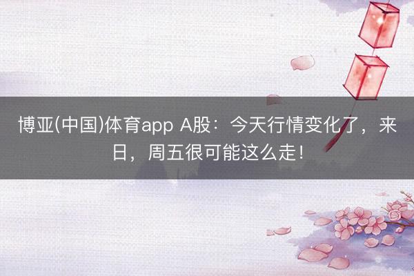 博亚(中国)体育app A股：今天行情变化了，来日，周五很可能这么走！