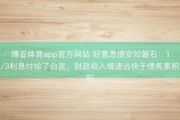 博亚体育app官方网站 好意思债安如磐石：1/3利息付给了白宫，财政收入增速远快于债务累积