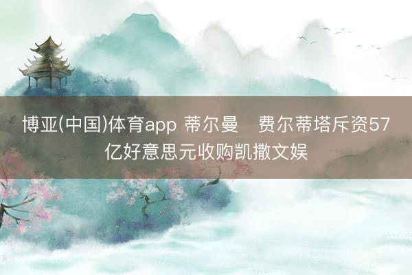 博亚(中国)体育app 蒂尔曼・费尔蒂塔斥资57亿好意思元收购凯撒文娱