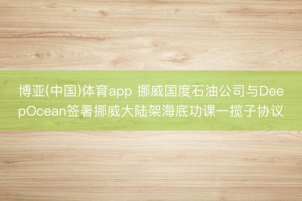 博亚(中国)体育app 挪威国度石油公司与DeepOcean签署挪威大陆架海底功课一揽子协议