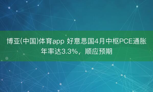 博亚(中国)体育app 好意思国4月中枢PCE通胀年率达3.3%，顺应预期