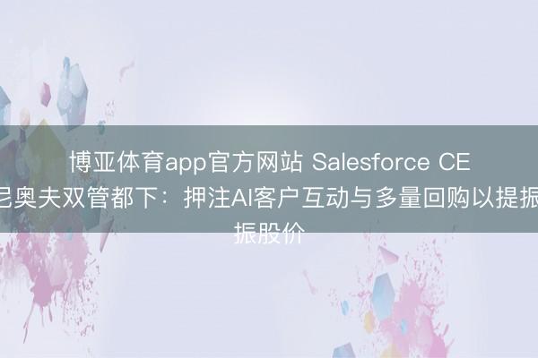 博亚体育app官方网站 Salesforce CEO贝尼奥夫双管都下：押注AI客户互动与多量回购以提振股价