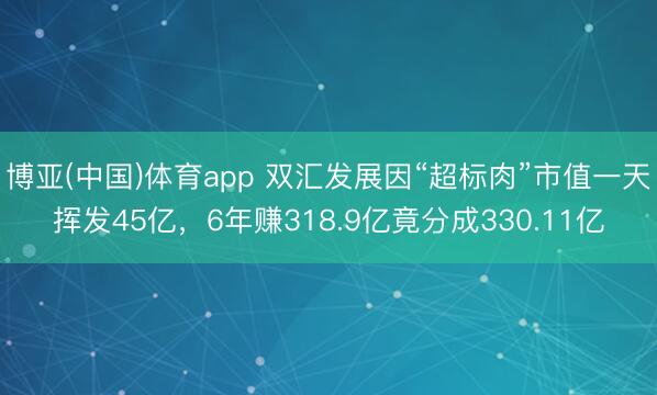 博亚(中国)体育app 双汇发展因“超标肉”市值一天挥发45亿，6年赚318.9亿竟分成330.11亿