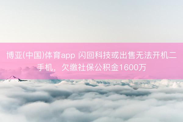 博亚(中国)体育app 闪回科技或出售无法开机二手机，欠缴社保公积金1600万