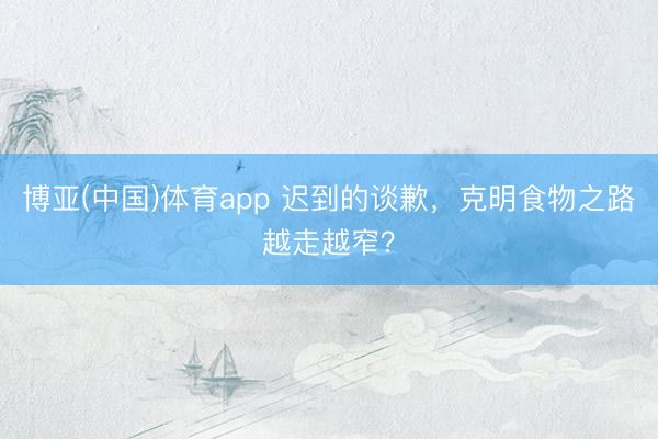 博亚(中国)体育app 迟到的谈歉，克明食物之路越走越窄？