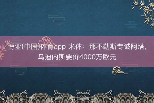 博亚(中国)体育app 米体：那不勒斯专诚阿塔，乌迪内斯要价4000万欧元