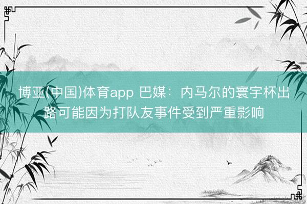 博亚(中国)体育app 巴媒：内马尔的寰宇杯出路可能因为打队友事件受到严重影响