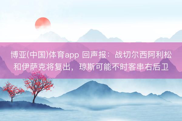 博亚(中国)体育app 回声报：战切尔西阿利松和伊萨克将复出，琼斯可能不时客串右后卫