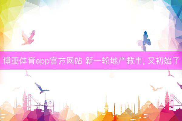 博亚体育app官方网站 新一轮地产救市， 又初始了