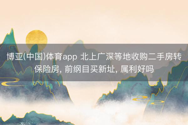 博亚(中国)体育app 北上广深等地收购二手房转保险房， 前纲目买新址， 属利好吗