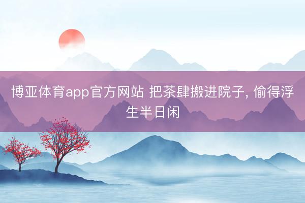 博亚体育app官方网站 把茶肆搬进院子， 偷得浮生半日闲