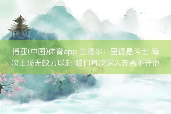 博亚(中国)体育app 兰德尔：里德是斗士 每次上场无缺力以赴 咱们每次深入齐离不开他