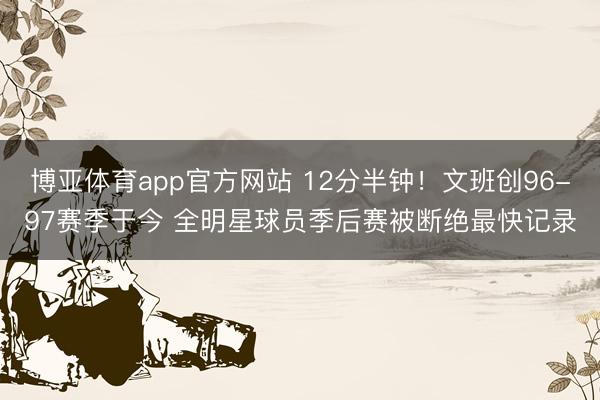 博亚体育app官方网站 12分半钟！文班创96-97赛季于今 全明星球员季后赛被断绝最快记录