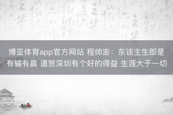 博亚体育app官方网站 程帅澎：东谈主生即是有输有赢 道贺深圳有个好的得益 生涯大于一切
