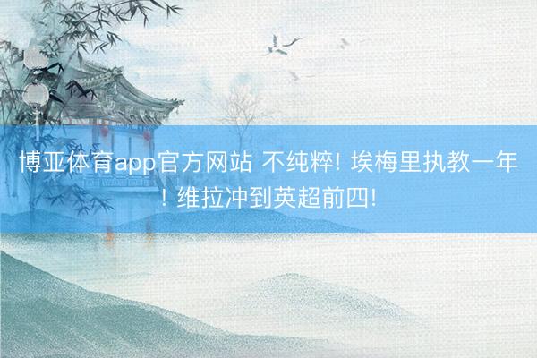 博亚体育app官方网站 不纯粹! 埃梅里执教一年! 维拉冲到英超前四!