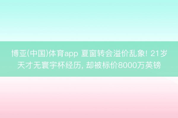 博亚(中国)体育app 夏窗转会溢价乱象! 21岁天才无寰宇杯经历， 却被标价8000万英镑