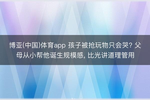 博亚(中国)体育app 孩子被抢玩物只会哭? 父母从小帮他诞生规模感， 比光讲道理管用