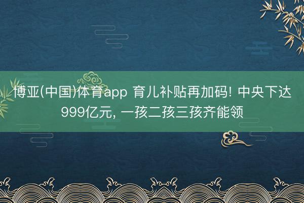 博亚(中国)体育app 育儿补贴再加码! 中央下达999亿元， 一孩二孩三孩齐能领