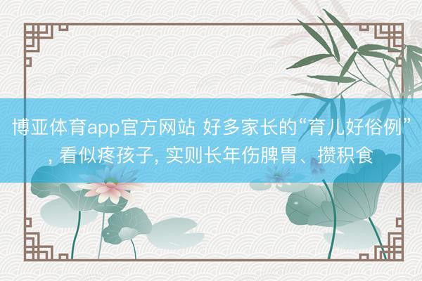 博亚体育app官方网站 好多家长的“育儿好俗例”， 看似疼孩子， 实则长年伤脾胃、攒积食
