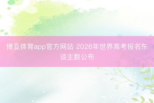 博亚体育app官方网站 2026年世界高考报名东谈主数公布