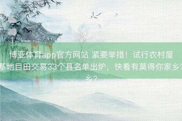 博亚体育app官方网站 紧要举措！试行农村屋基地目田交易33个县名单出炉，快看有莫得你家乡？