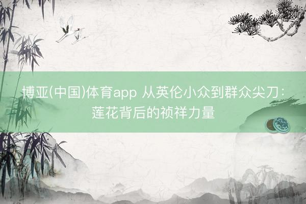 博亚(中国)体育app 从英伦小众到群众尖刀：莲花背后的祯祥力量