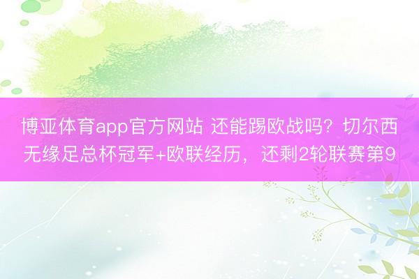 博亚体育app官方网站 还能踢欧战吗？切尔西无缘足总杯冠军+欧联经历，还剩2轮联赛第9
