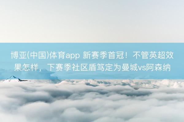 博亚(中国)体育app 新赛季首冠！不管英超效果怎样，下赛季社区盾笃定为曼城vs阿森纳